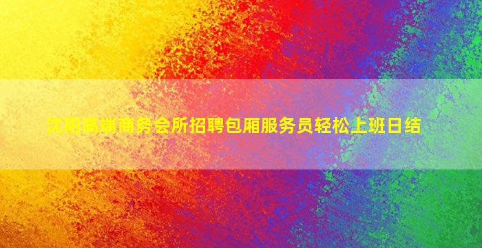 沈阳高端商务会所招聘包厢服务员轻松上班日结