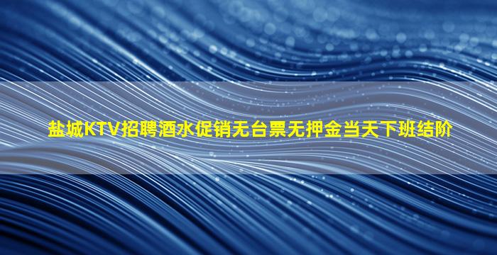 盐城KTV招聘酒水促销无台票无押金当天下班结阶